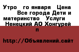  Утро 1-го января › Цена ­ 18 - Все города Дети и материнство » Услуги   . Ненецкий АО,Хонгурей п.